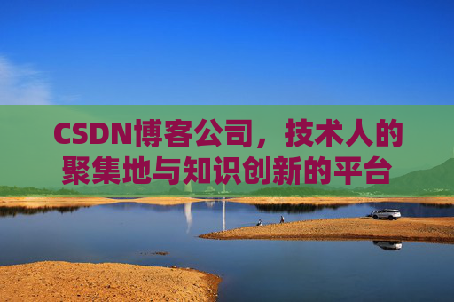 CSDN博客公司，技术人的聚集地与知识创新的平台